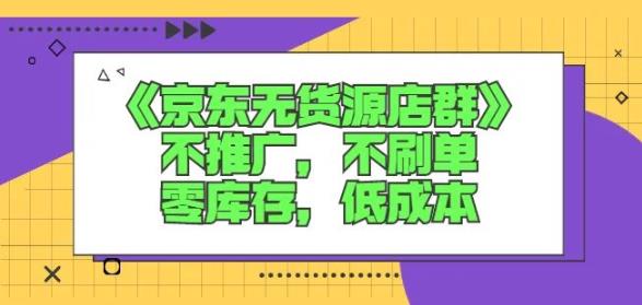 诺思星商学院京东无货源店群课:不推广,不刷单,零库存,低成本-第一资源库
