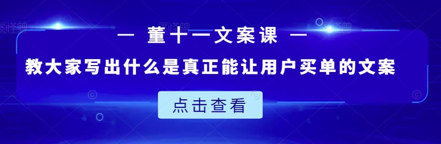 董十一文案课:教大家写出什么是真正能让用户买单的文案-第一资源库