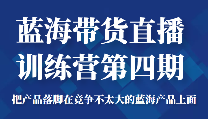 蓝海带货直播训练营第四期,把产品落脚在竞争不太大的蓝海产品上面(价值4980元)-阿俊淘金