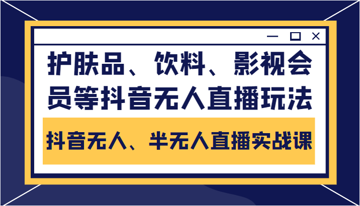 抖音无人、半无人直播实战课,护肤品、饮料、影视会员等抖音无人直播玩法-阿俊淘金