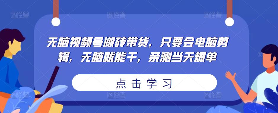 无脑视频号搬砖带货，只要会电脑剪辑，无脑就能干，亲测当天爆单-阿俊淘金
