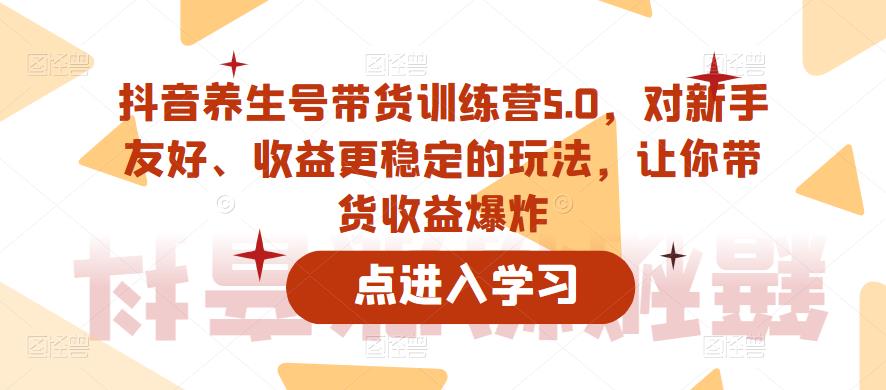 抖音养生号带货训练营5.0,对新手友好、收益更稳定的玩法,让你带货收益爆炸-阿俊淘金