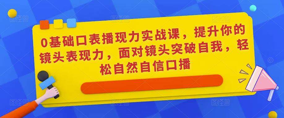 0基础口表播‬现力实战课，提升你的镜头表现力，面对镜头突破自我，轻松自然自信口播-阿俊淘金