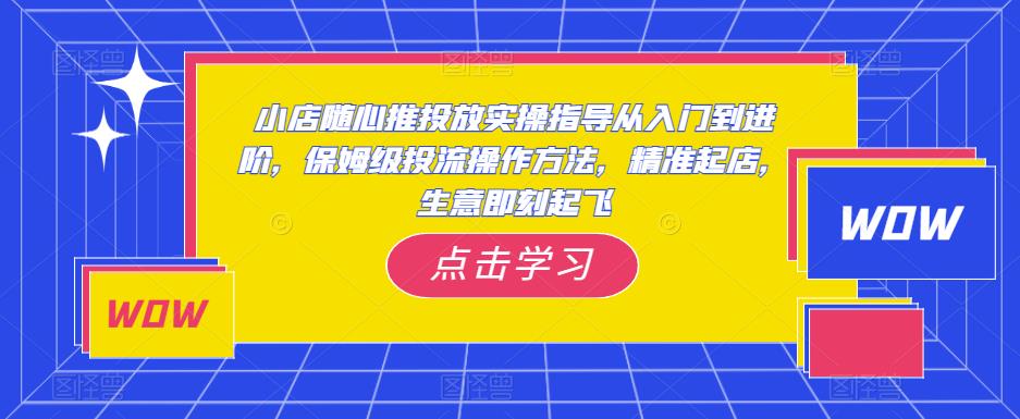 小店随心推投放实操指导从入门到进阶,保姆级投流操作方法,精准起店,生意即刻起飞-第一资源库