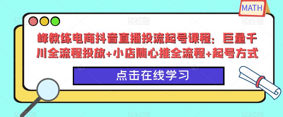 峰教练电商抖音直播投流起号课程:巨量千川全流程投放+小店随心推全流程+起号方式-第一资源库