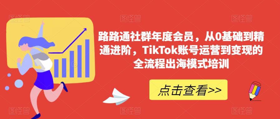 路路通社群年度会员，从0基础到精通进阶，TikTok账号运营到变现的全流程出海模式培训-阿俊淘金