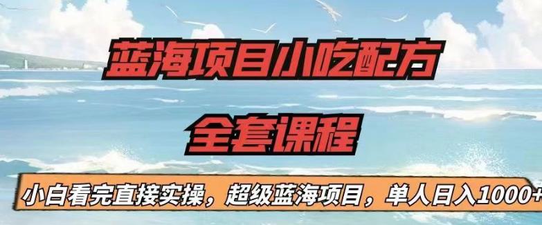 蓝海项目小吃配方全套课程，小白看完直接实操，单人日入1000+【揭秘】-阿俊淘金