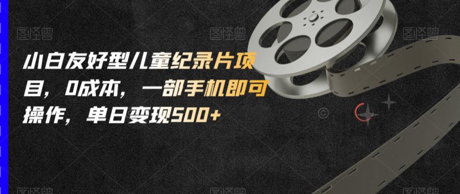 小白友好型儿童纪录片项目，0成本，一部手机即可操作，单日变现500+【揭秘】-阿俊淘金