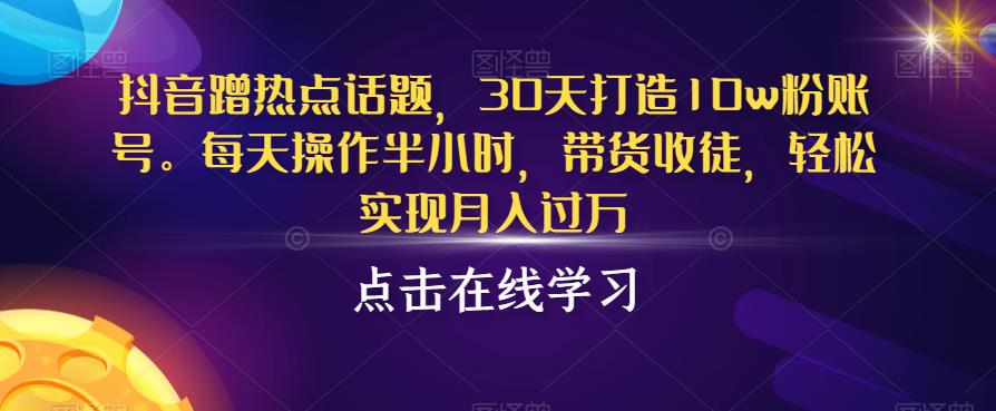 抖音蹭热点话题，30天打造10w粉账号，每天操作半小时，带货收徒，轻松实现月入过万【揭秘】-阿俊淘金