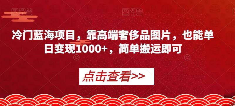 冷门蓝海项目,靠高端奢侈品图片,也能单日变现1000+,简单搬运即可【揭秘】-第一资源库