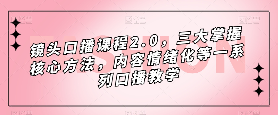 镜头口播课程2.0,三大掌握核心方法,内容情绪化等一系列口播教学-第一资源库