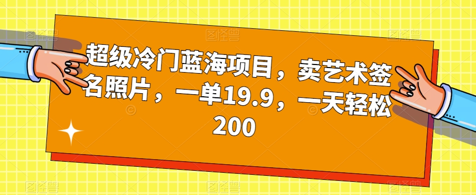 超级冷门蓝海项目,卖艺术签名照片,一单19.9,一天轻松200-第一资源库