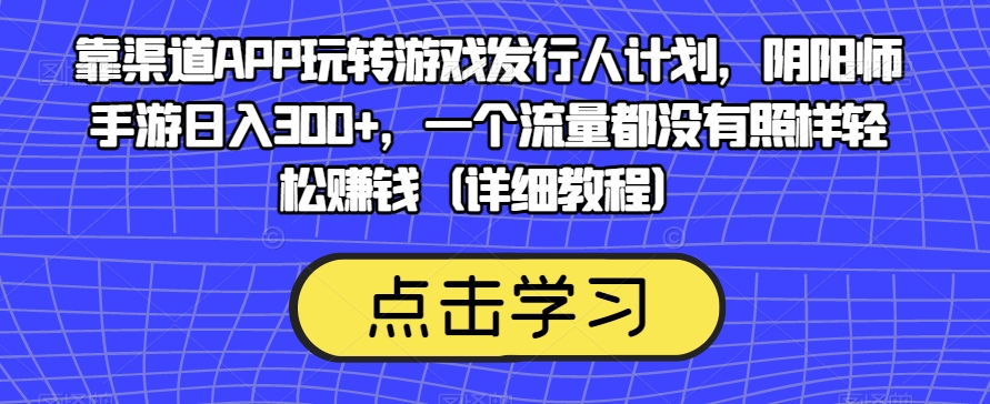 靠渠道APP玩转游戏发行人计划，阴阳师手游日入300+，一个流量都没有照样轻松赚钱（详细教程）-阿俊淘金