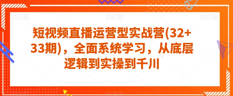 短视频直播运营型实战营(32+33期)，全面系统学习，从底层逻辑到实操到千川-阿俊淘金