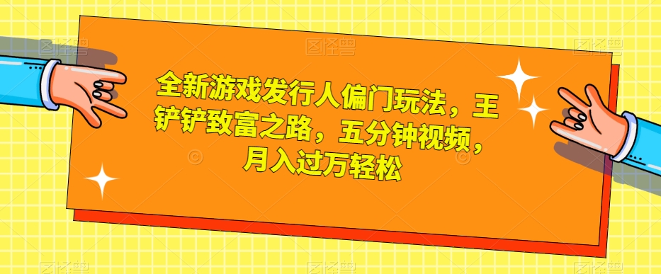 全新游戏发行人偏门玩法,王铲铲致富之路,五分钟视频,月入过万轻松【揭秘】-阿俊淘金