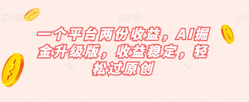一个平台两份收益，AI掘金升级版，收益稳定，轻松过原创【揭秘】-阿俊淘金