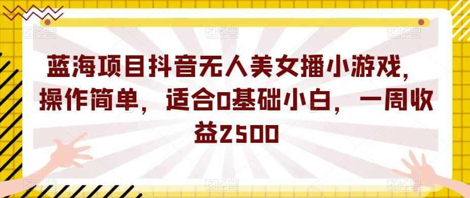 蓝海项目抖音无人美女播小游戏，操作简单，适合0基础小白，一周收益2500【揭秘】-阿俊淘金