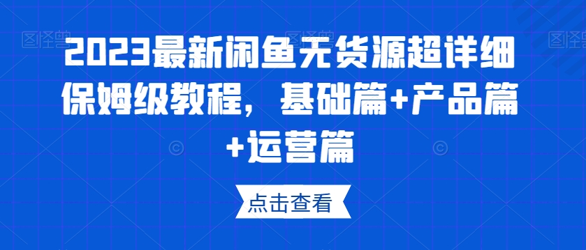 2023最新闲鱼无货源超详细保姆级教程,基础篇+产品篇+运营篇-阿俊淘金