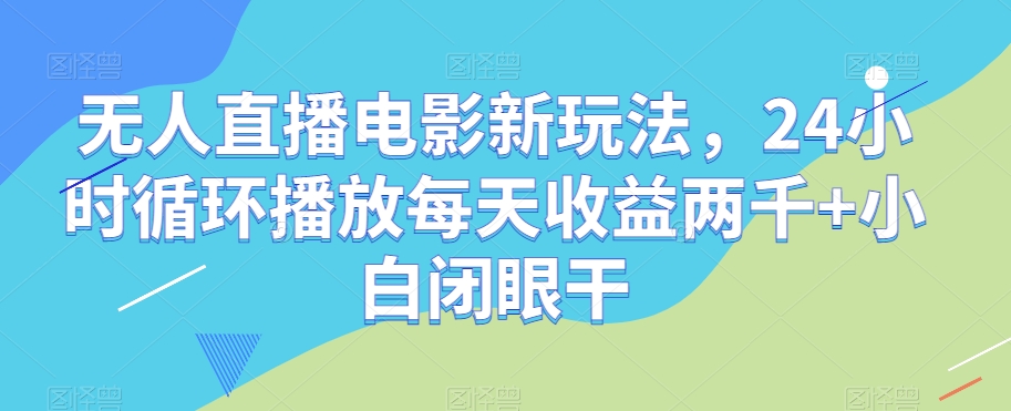 无人直播电影新玩法，24小时循环播放每天收益两千+小白闭眼干【揭秘】-阿俊淘金