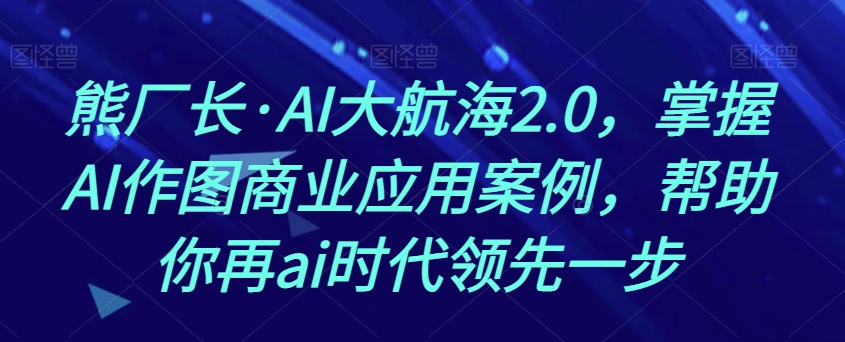 熊厂长·AI大航海2.0，掌握AI作图商业应用案例，帮助你再ai时代领先一步-阿俊淘金