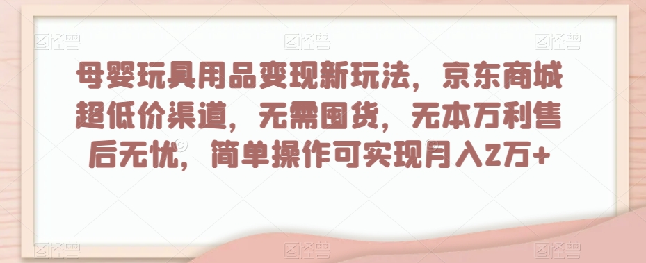 母婴玩具用品变现新玩法，京东商城超低价渠道，简单操作可实现月入2万+【揭秘】-第一资源库