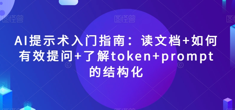 AI提示术入门指南:读文档+如何有效提问+了解token+prompt的结构化【揭秘】-阿俊淘金