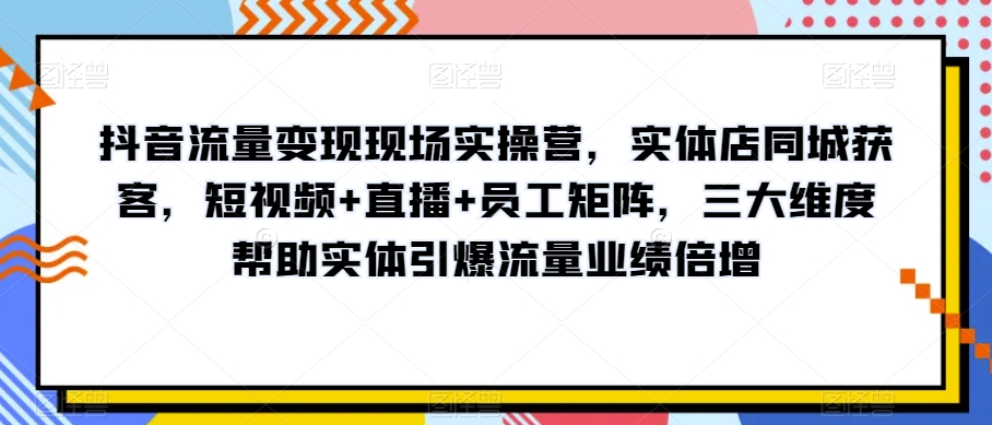 抖音流量变现现场实操营,实体店同城获客,短视频+直播+员工矩阵,三大维度帮助实体引爆流量业绩倍增-阿俊淘金
