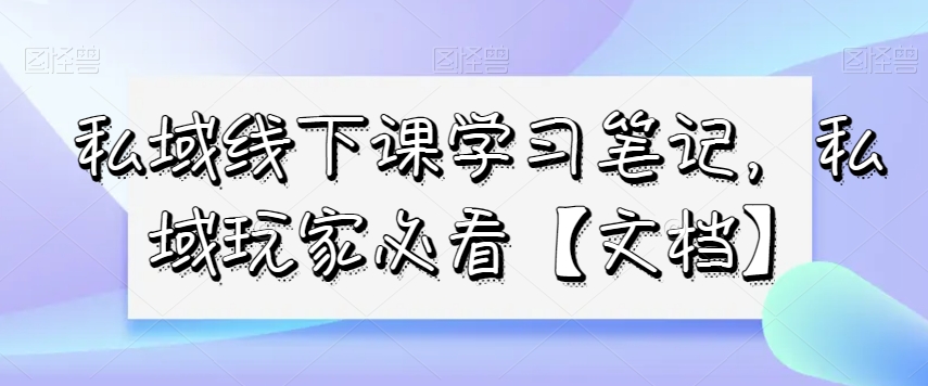 私域线下课学习笔记，​私域玩家必看【文档】-阿俊淘金