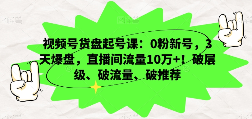 视频号货盘起号课：0粉新号，3天爆盘，直播间流量10万+！破层级、破流量、破推荐-阿俊淘金
