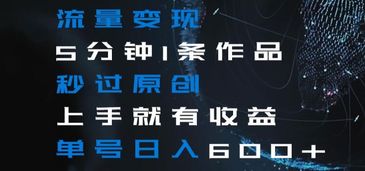 流量变现5分钟1条作品秒过原创上手就有收益单号日入600+【揭秘】-阿俊淘金