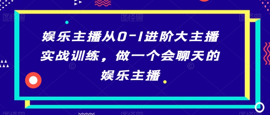 娱乐主播从0-1进阶大主播实战训练，做一个会聊天的娱乐主播-第一资源库