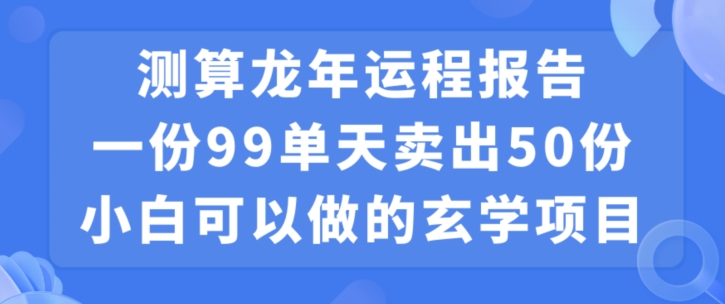 小白可做的玄学项目，出售”龙年运程报告”一份99元单日卖出100份利润9900元，0成本投入【揭秘】-阿俊淘金