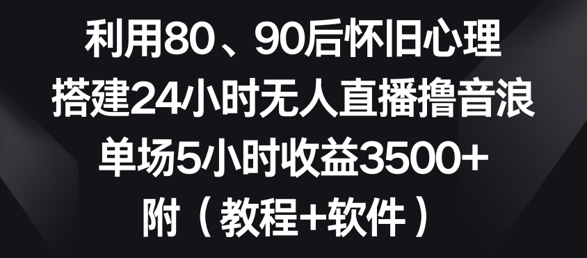 利用80、90后怀旧心理,搭建24小时无人直播撸音浪,单场5小时收益3500+(教程+软件)【揭秘】-阿俊淘金