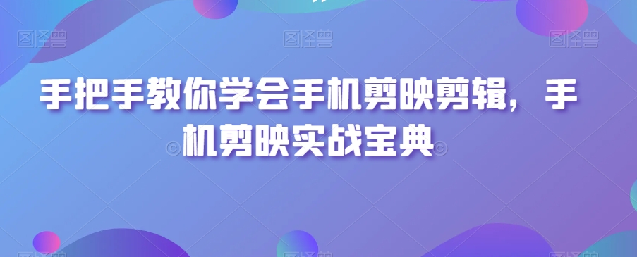 手把手教你学会手机剪映剪辑,手机剪映实战宝典-第一资源库