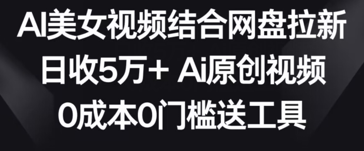 AI美女视频结合网盘拉新,日收5万+两分钟一条Ai原创视频,0成本0门槛送工具【揭秘】-阿俊淘金