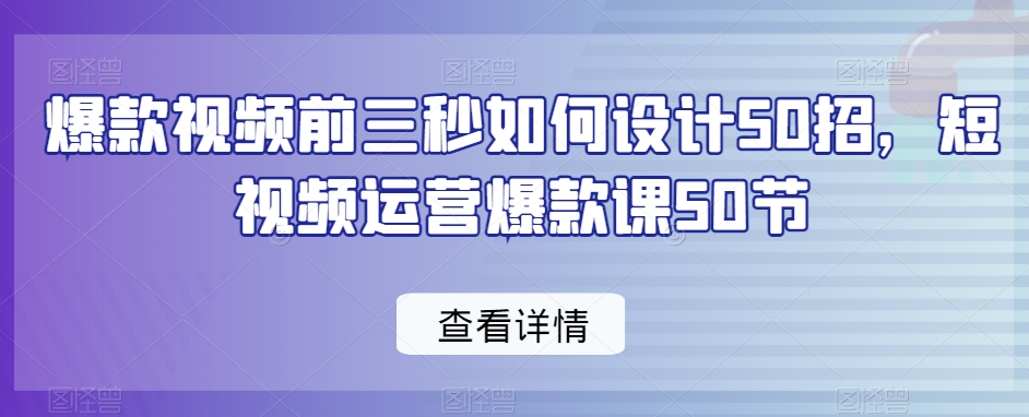 爆款视频前三秒如何设计50招，短视频运营爆款课50节-阿俊淘金