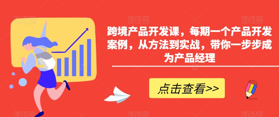 跨境产品开发课,每期一个产品开发案例,从方法到实战,带你一步步成为产品经理-第一资源库