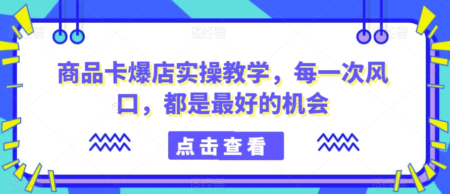 商品卡爆店实操教学,每一次风口,都是最好的机会-阿俊淘金