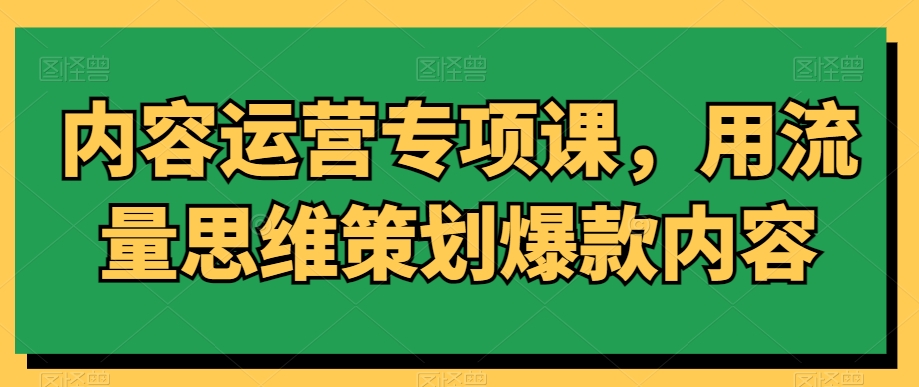 内容运营专项课，用流量思维策划爆款内容-阿俊淘金