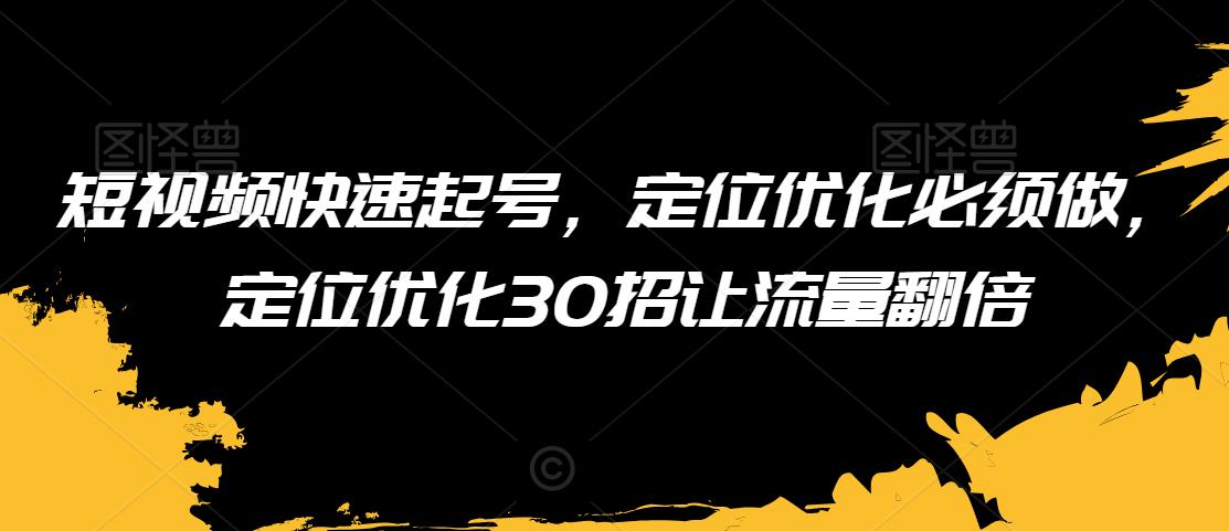 短视频快速起号，定位优化必须做，定位优化30招让流量翻倍-阿俊淘金