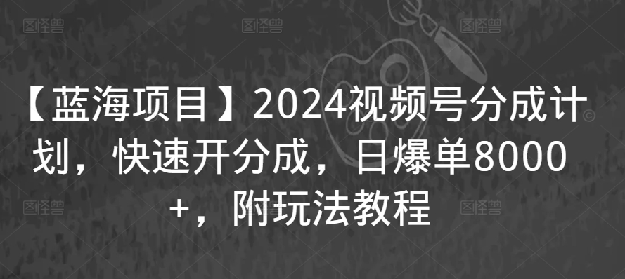 【蓝海项目】2024视频号分成计划，快速开分成，日爆单8000+，附玩法教程-阿俊淘金