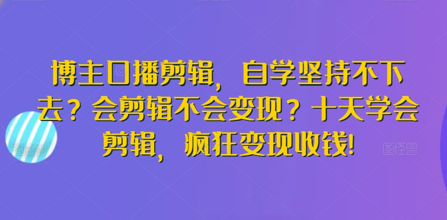 博主口播剪辑,自学坚持不下去?会剪辑不会变现?十天学会剪辑,疯狂变现收钱!-第一资源库