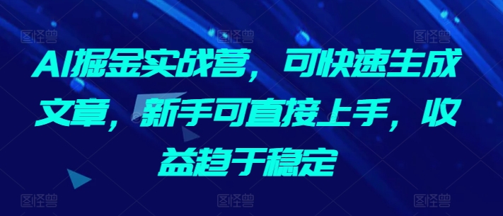 AI掘金实战营，可快速生成文章，新手可直接上手，收益趋于稳定-第一资源库