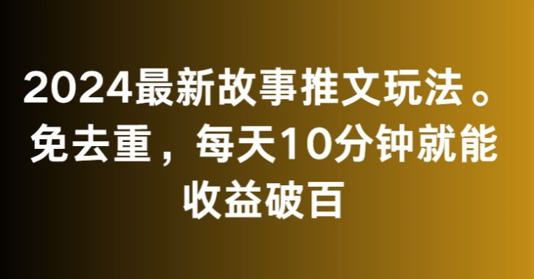 2024最新故事推文玩法，免去重，每天10分钟就能收益破百【揭秘】-阿俊淘金