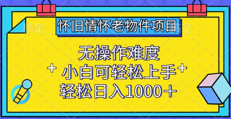 怀旧情怀老物件项目,无操作难度,小白可轻松上手,轻松日入1000+【揭秘】-第一资源库