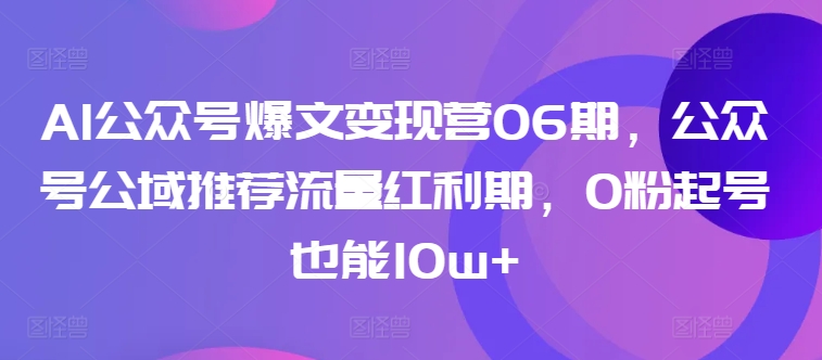 AI公众号爆文变现营06期,公众号公域推荐流量红利期,0粉起号也能10w+-第一资源库