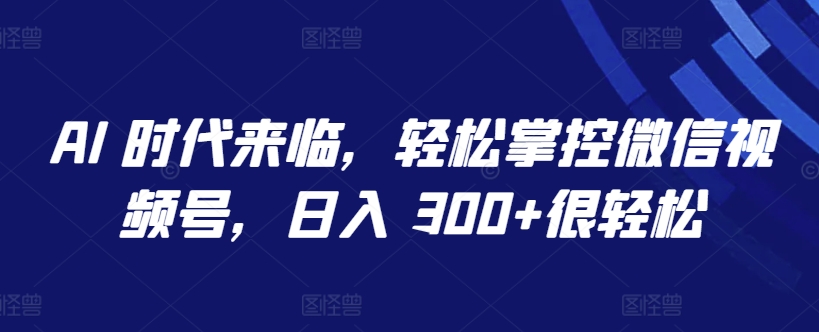 AI 时代来临,轻松掌控微信视频号,日入 300+很轻松【揭秘】-阿俊淘金