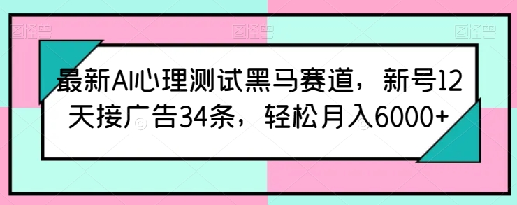 最新AI心理测试黑马赛道,新号12天接广告34条,轻松月入6000+【揭秘】-第一资源库