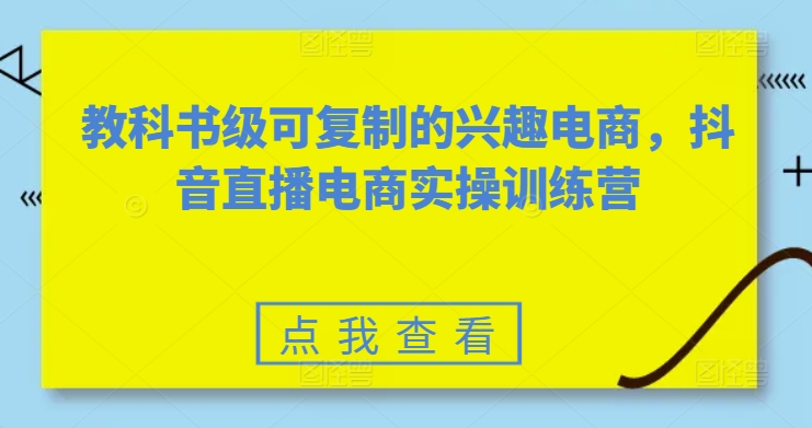 教科书级可复制的兴趣电商,抖音直播电商实操训练营-第一资源库
