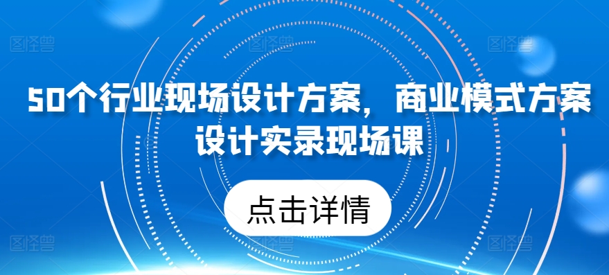 50个行业现场设计方案,商业模式方案设计实录现场课-阿俊淘金